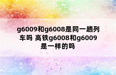 g6009和g6008是同一趟列车吗 高铁g6008和g6009是一样的吗